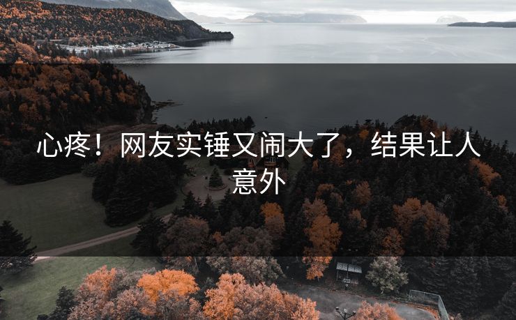 心疼！网友实锤又闹大了，结果让人意外