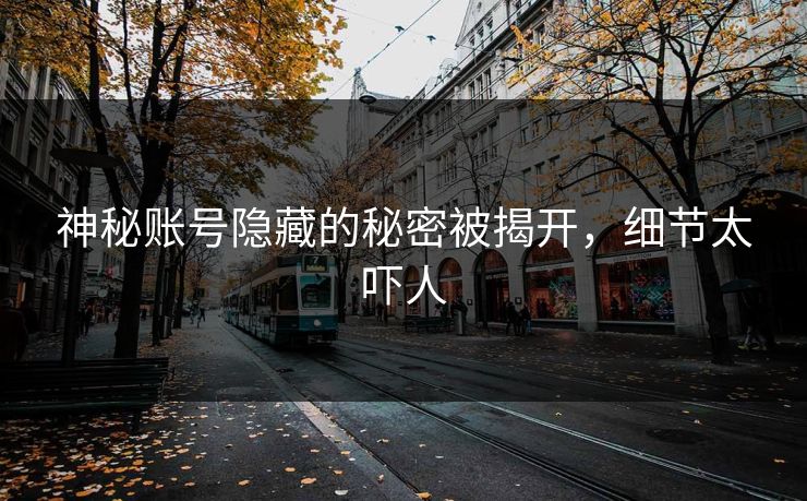 神秘账号隐藏的秘密被揭开，细节太吓人