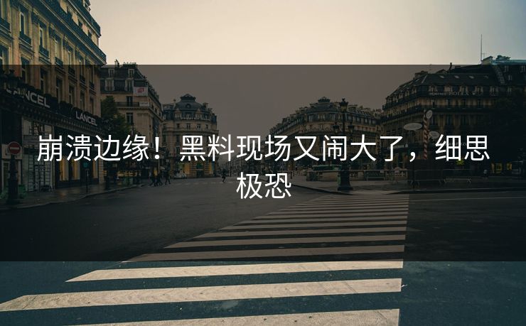 崩溃边缘！黑料现场又闹大了，细思极恐