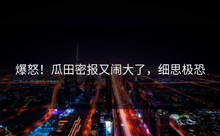 爆怒！瓜田密报又闹大了，细思极恐