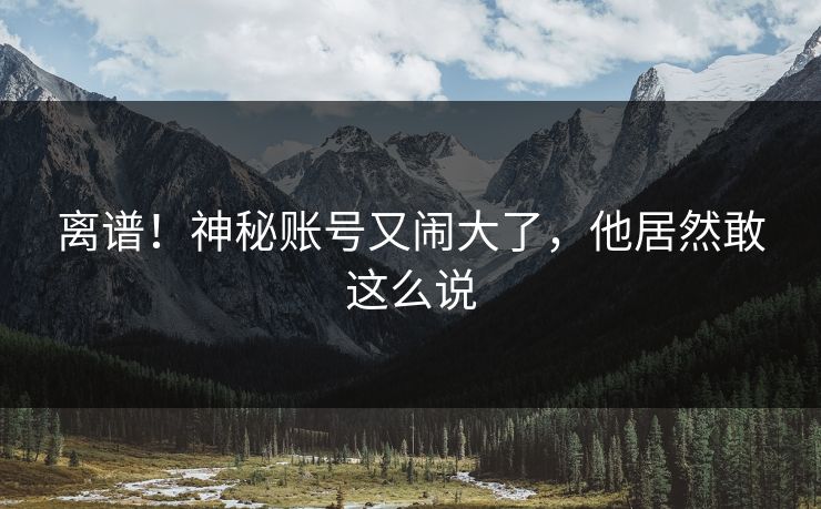 离谱！神秘账号又闹大了，他居然敢这么说