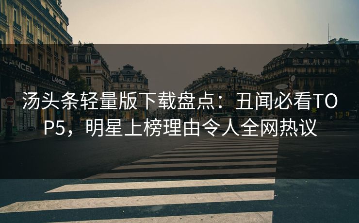汤头条轻量版下载盘点：丑闻必看TOP5，明星上榜理由令人全网热议