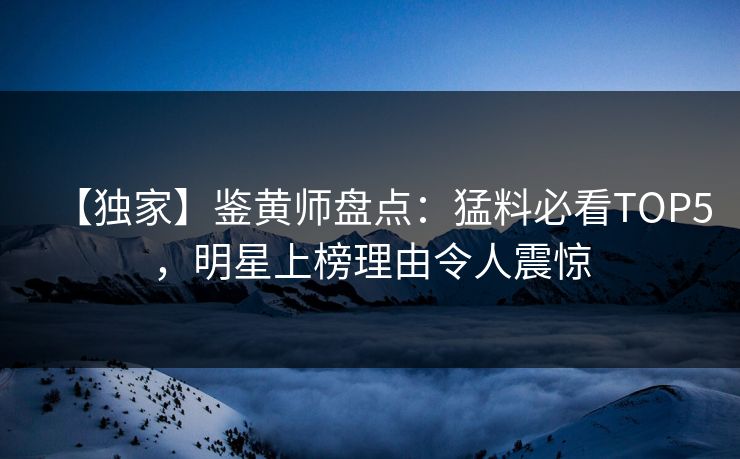 【独家】鉴黄师盘点：猛料必看TOP5，明星上榜理由令人震惊