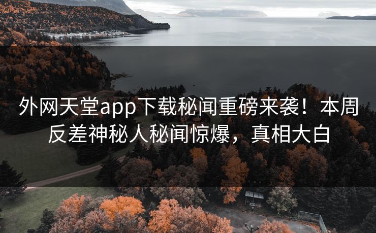 外网天堂app下载秘闻重磅来袭！本周反差神秘人秘闻惊爆，真相大白
