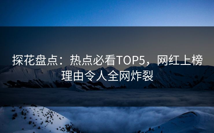 探花盘点：热点必看TOP5，网红上榜理由令人全网炸裂