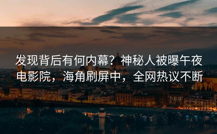 发现背后有何内幕？神秘人被曝午夜电影院，海角刷屏中，全网热议不断
