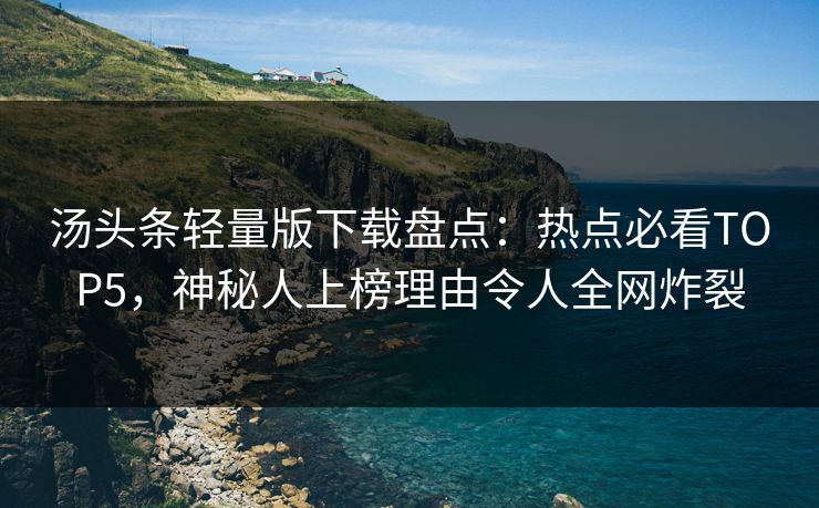 汤头条轻量版下载盘点：热点必看TOP5，神秘人上榜理由令人全网炸裂