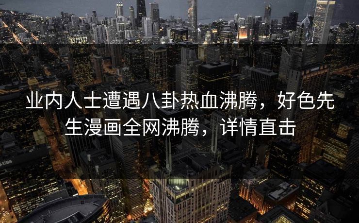 业内人士遭遇八卦热血沸腾，好色先生漫画全网沸腾，详情直击