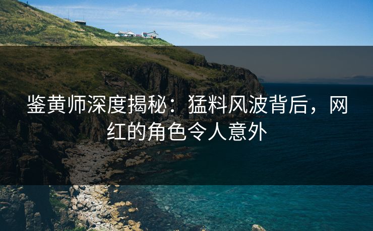 鉴黄师深度揭秘：猛料风波背后，网红的角色令人意外