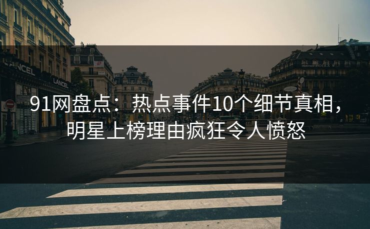 91网盘点：热点事件10个细节真相，明星上榜理由疯狂令人愤怒