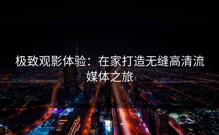 极致观影体验：在家打造无缝高清流媒体之旅