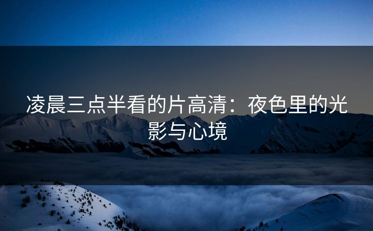 凌晨三点半看的片高清：夜色里的光影与心境