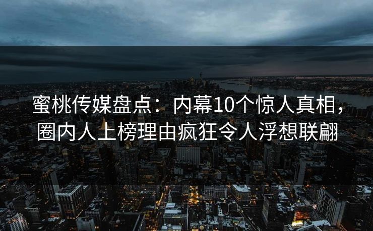 蜜桃传媒盘点：内幕10个惊人真相，圈内人上榜理由疯狂令人浮想联翩