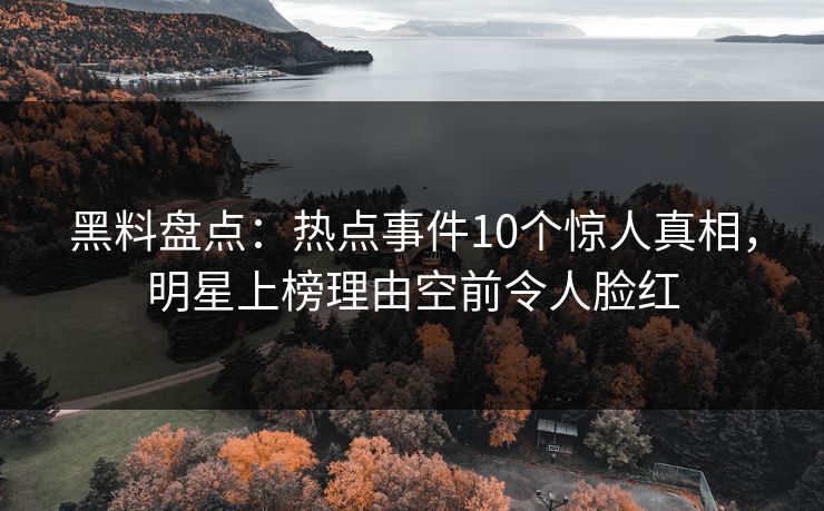 黑料盘点:热点事件10个惊人真相,明星上榜理由空前令人脸红 黑料盘点:热点事件10个惊人真相,明星上榜理由空前令人脸红