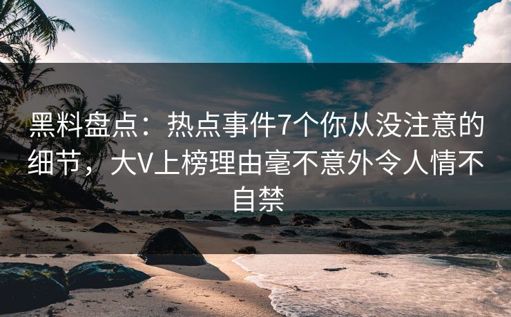 黑料盘点:热点事件7个你从没注意的细节,大V上榜理由毫不意外令人情不自禁 黑料盘点:热点事件7个你从没注意的细节,大V上榜理由毫不意外令人情不自禁