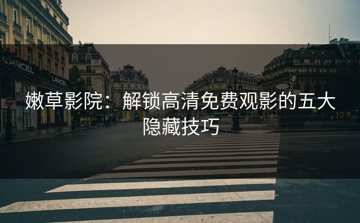 嫩草影院:解锁高清免费观影的五大隐藏技巧 嫩草影院:解锁高清免费观影的五大隐藏技巧