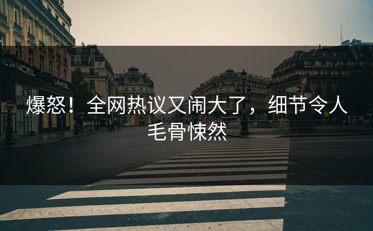 爆怒！全网热议又闹大了，细节令人毛骨悚然