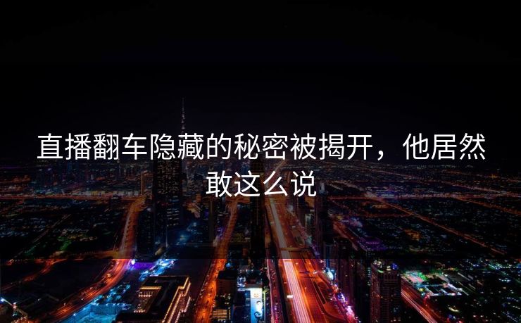直播翻车隐藏的秘密被揭开，他居然敢这么说