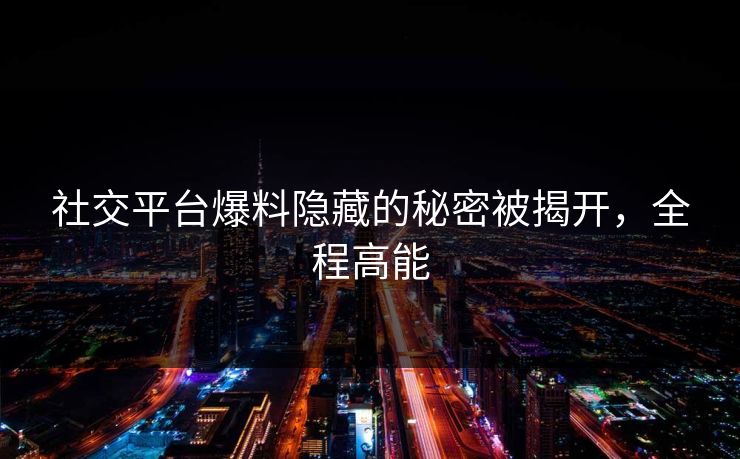社交平台爆料隐藏的秘密被揭开，全程高能