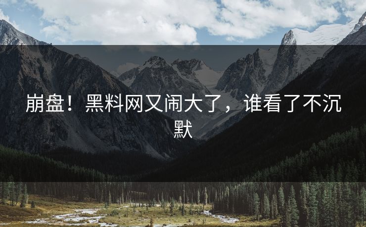 崩盘！黑料网又闹大了，谁看了不沉默