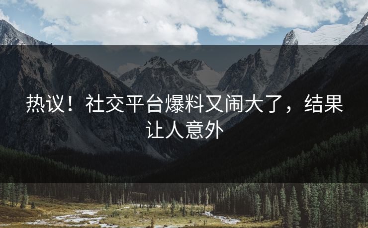 热议！社交平台爆料又闹大了，结果让人意外