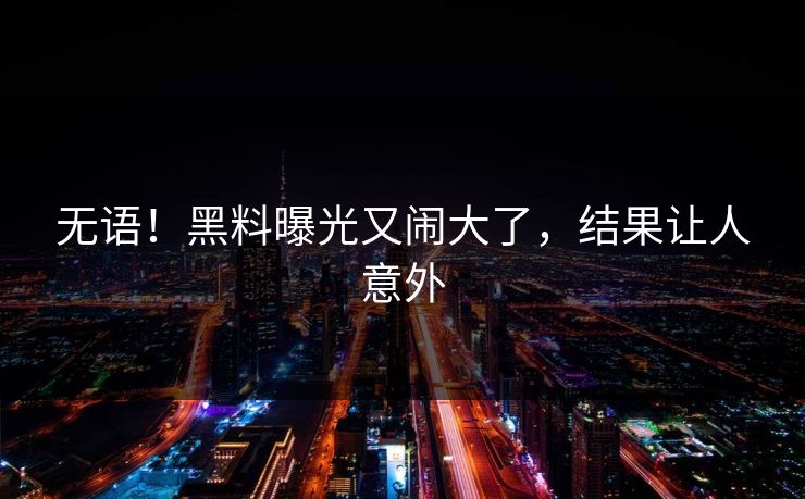 无语！黑料曝光又闹大了，结果让人意外