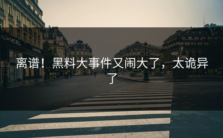 离谱！黑料大事件又闹大了，太诡异了
