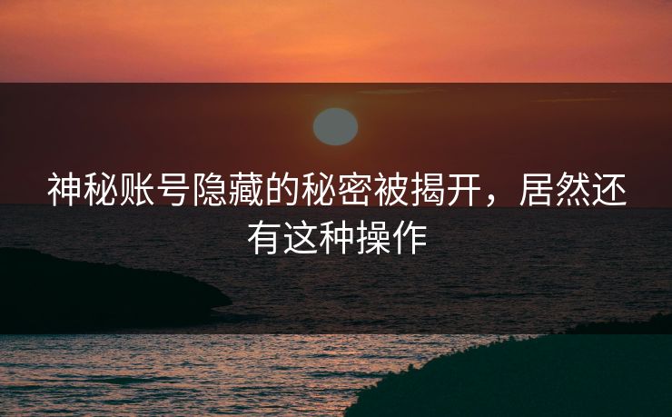 神秘账号隐藏的秘密被揭开，居然还有这种操作