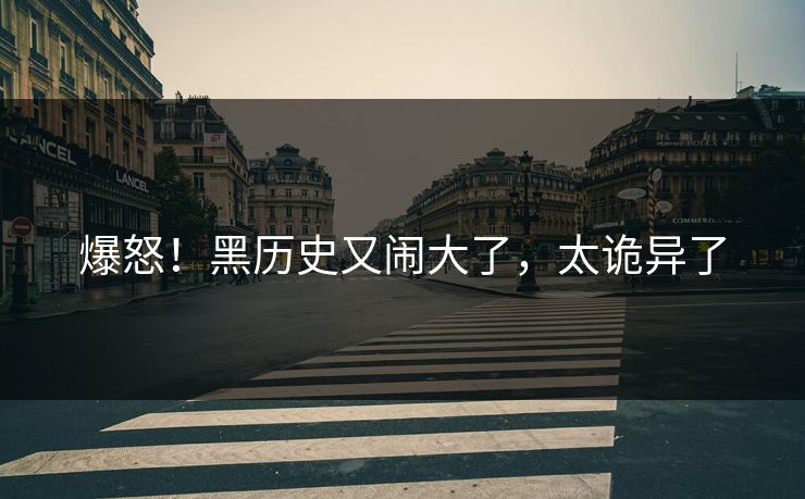 爆怒！黑历史又闹大了，太诡异了