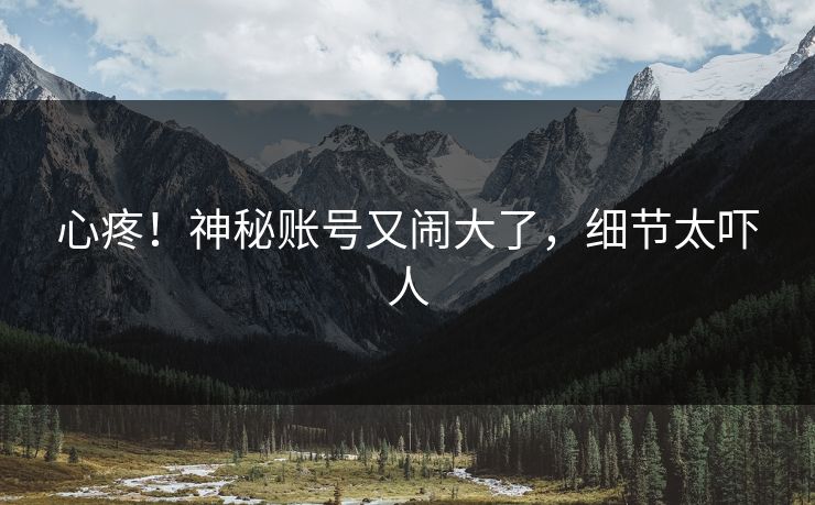 心疼！神秘账号又闹大了，细节太吓人