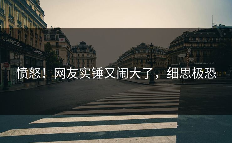 愤怒！网友实锤又闹大了，细思极恐