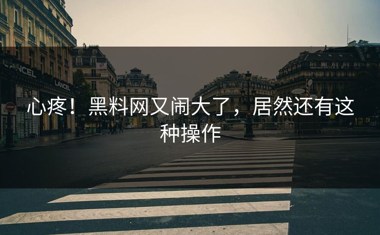 心疼！黑料网又闹大了，居然还有这种操作