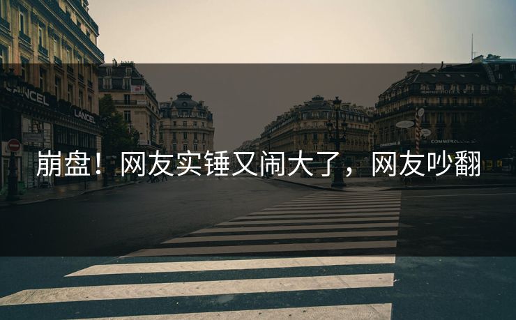 崩盘！网友实锤又闹大了，网友吵翻