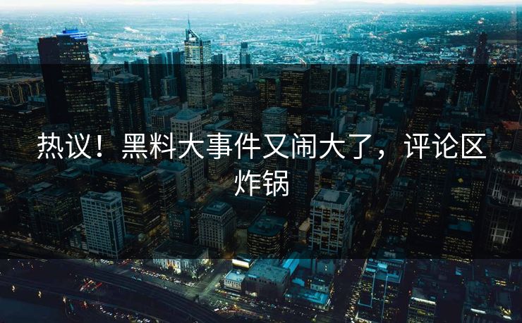 热议！黑料大事件又闹大了，评论区炸锅