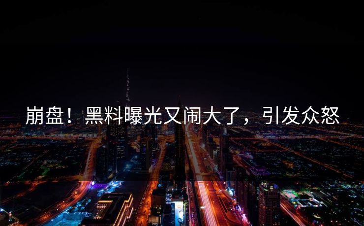 崩盘！黑料曝光又闹大了，引发众怒