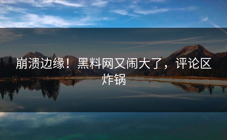 崩溃边缘！黑料网又闹大了，评论区炸锅