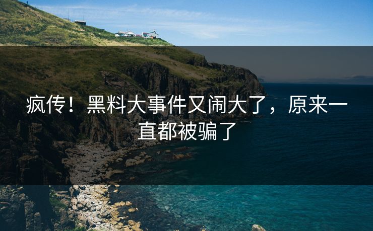 疯传！黑料大事件又闹大了，原来一直都被骗了