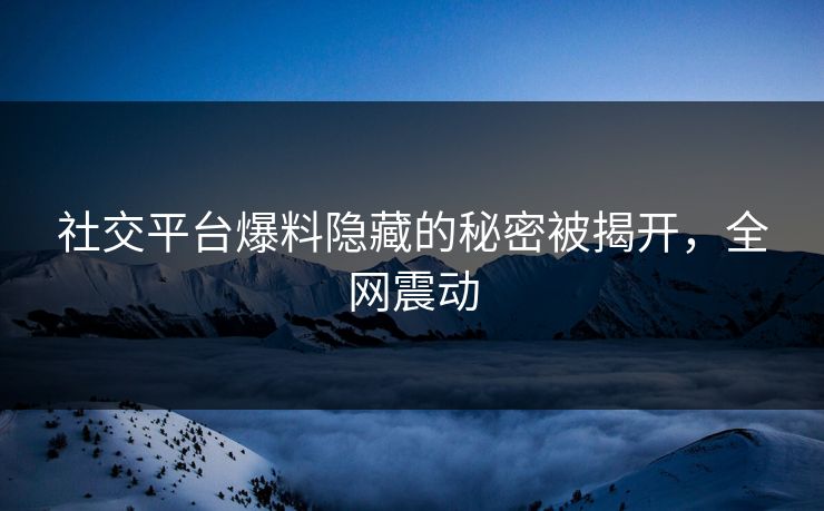 社交平台爆料隐藏的秘密被揭开，全网震动