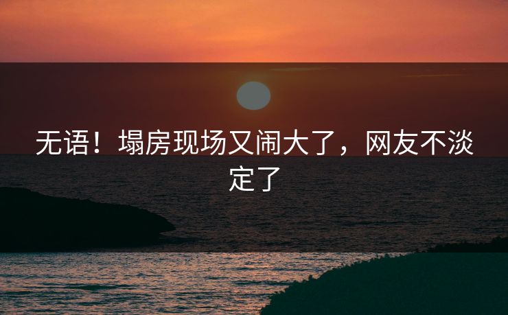 无语！塌房现场又闹大了，网友不淡定了