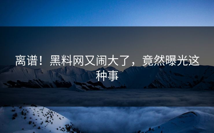 离谱！黑料网又闹大了，竟然曝光这种事