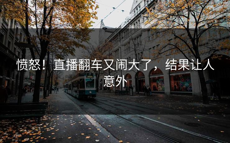 愤怒！直播翻车又闹大了，结果让人意外