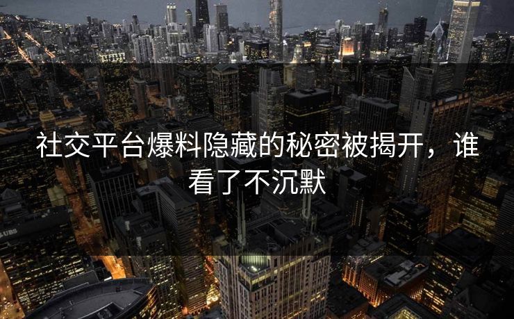社交平台爆料隐藏的秘密被揭开，谁看了不沉默