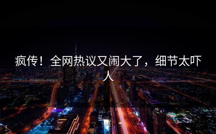 疯传！全网热议又闹大了，细节太吓人