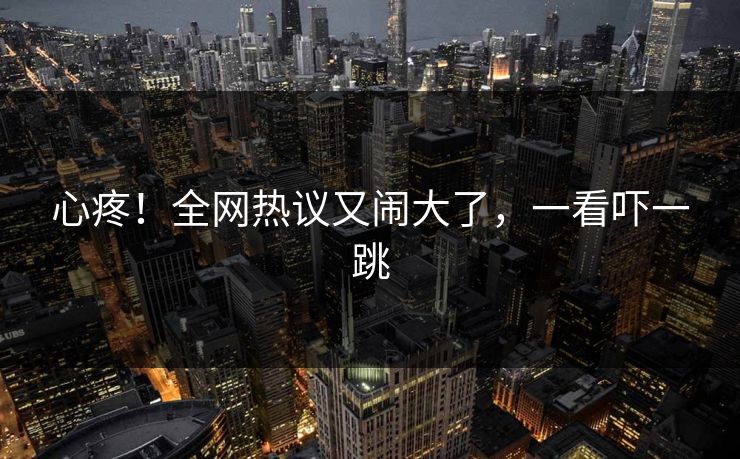 心疼！全网热议又闹大了，一看吓一跳