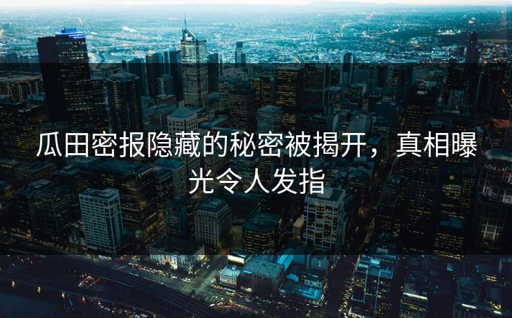 瓜田密报隐藏的秘密被揭开，真相曝光令人发指