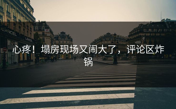 心疼！塌房现场又闹大了，评论区炸锅