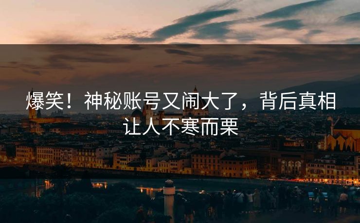 爆笑！神秘账号又闹大了，背后真相让人不寒而栗