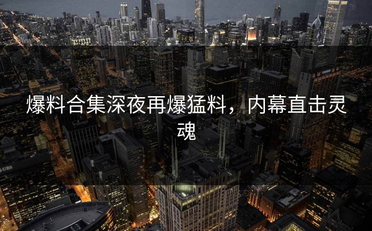 爆料合集深夜再爆猛料，内幕直击灵魂