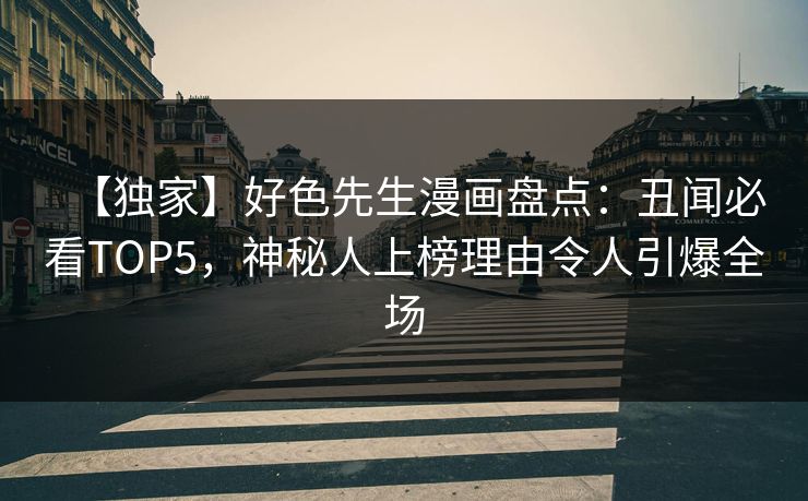 【独家】好色先生漫画盘点：丑闻必看TOP5，神秘人上榜理由令人引爆全场