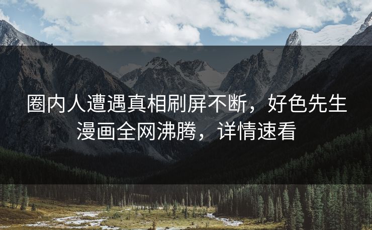圈内人遭遇真相刷屏不断，好色先生漫画全网沸腾，详情速看
